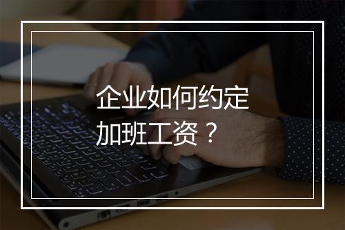 企业如何约定加班工资？