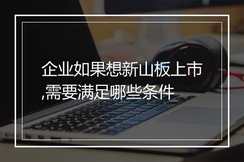 企业如果想新山板上市,需要满足哪些条件