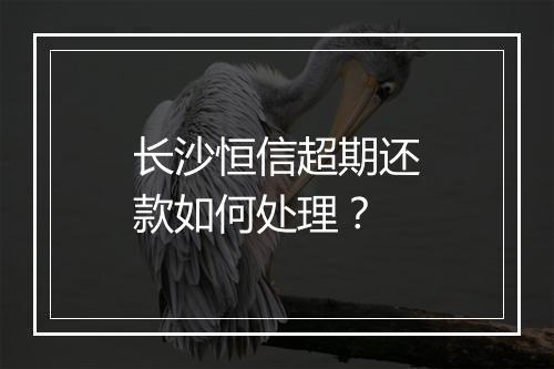 长沙恒信超期还款如何处理？
