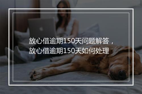 放心借逾期150天问题解答，放心借逾期150天如何处理