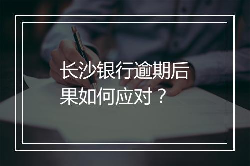 长沙银行逾期后果如何应对？