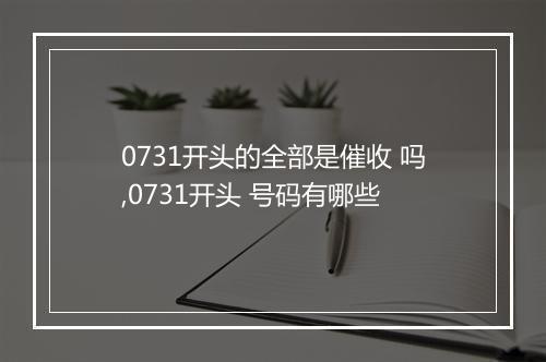 0731开头的全部是催收 吗,0731开头 号码有哪些