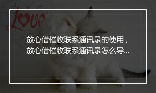 放心借催收联系通讯录的使用 ,放心借催收联系通讯录怎么导入