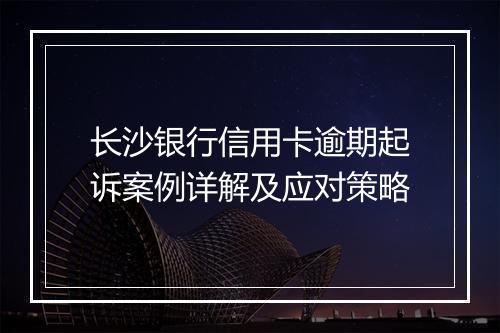 长沙银行信用卡逾期起诉案例详解及应对策略