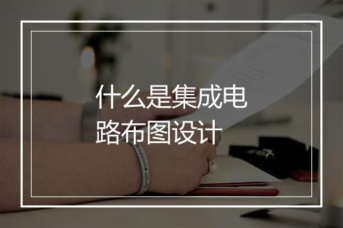 什么是集成电路布图设计