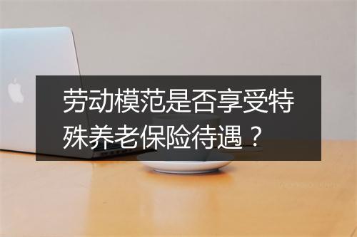 劳动模范是否享受特殊养老保险待遇？