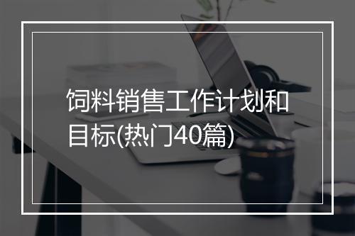 饲料销售工作计划和目标(热门40篇)