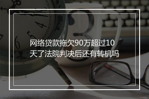 网络贷款拖欠90万超过10天了法院判决后还有转机吗