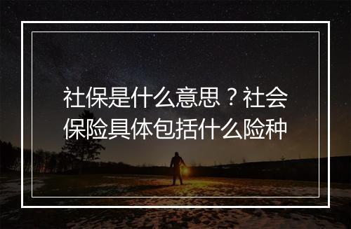 社保是什么意思？社会保险具体包括什么险种