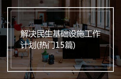 解决民生基础设施工作计划(热门15篇)