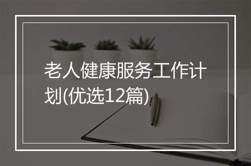 老人健康服务工作计划(优选12篇)