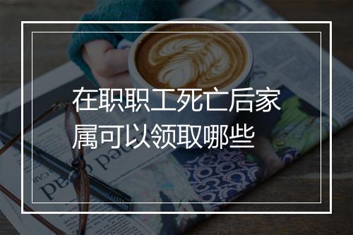 在职职工死亡后家属可以领取哪些