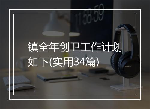 镇全年创卫工作计划如下(实用34篇)