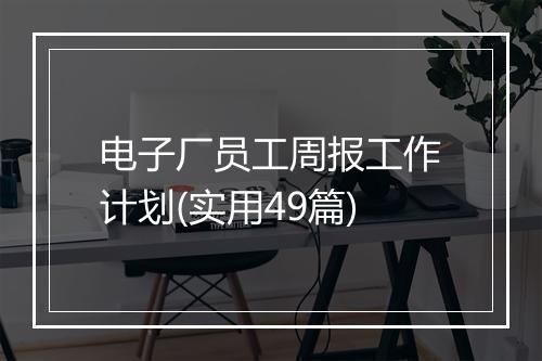 电子厂员工周报工作计划(实用49篇)