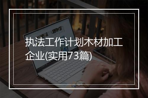 执法工作计划木材加工企业(实用73篇)