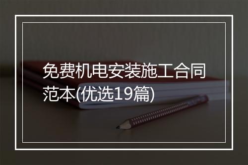 免费机电安装施工合同范本(优选19篇)