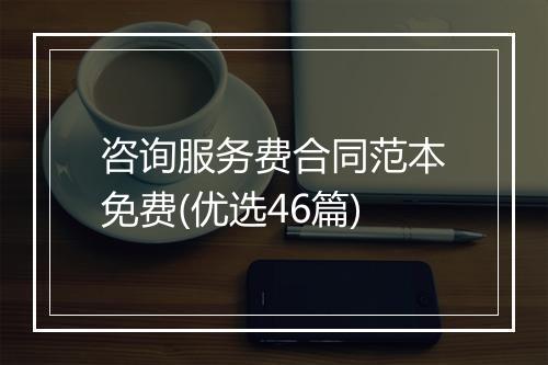 咨询服务费合同范本免费(优选46篇)