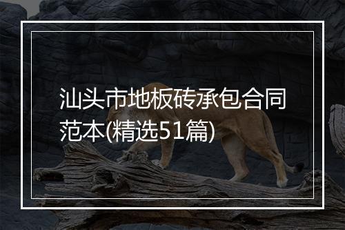 汕头市地板砖承包合同范本(精选51篇)