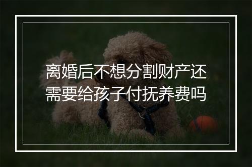 离婚后不想分割财产还需要给孩子付抚养费吗