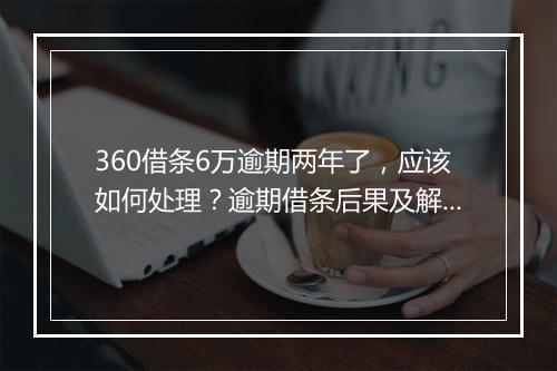 360借条6万逾期两年了，应该如何处理？逾期借条后果及解决