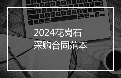 2024花岗石采购合同范本