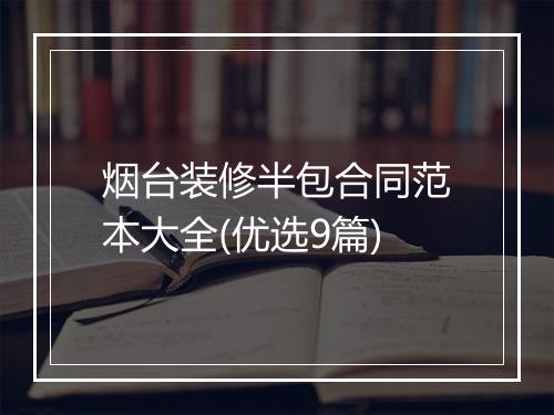 烟台装修半包合同范本大全(优选9篇)
