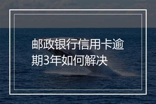 邮政银行信用卡逾期3年如何解决