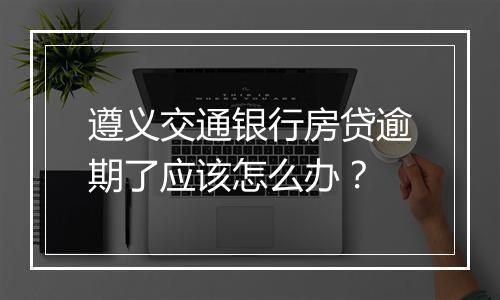 遵义交通银行房贷逾期了应该怎么办？