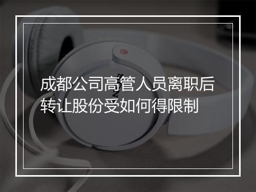 成都公司高管人员离职后转让股份受如何得限制