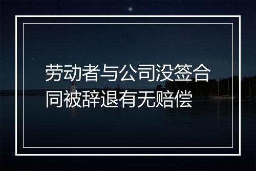 劳动者与公司没签合同被辞退有无赔偿