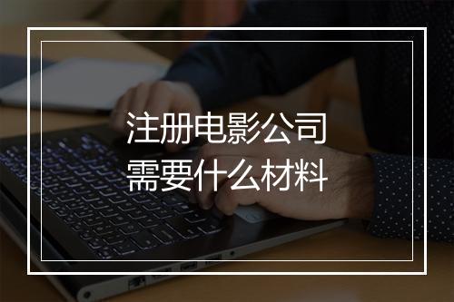 注册电影公司需要什么材料