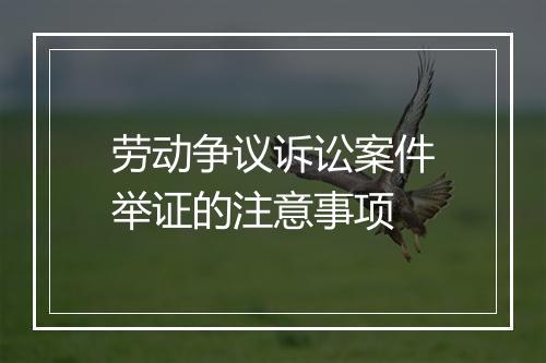 劳动争议诉讼案件举证的注意事项
