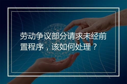 劳动争议部分请求未经前置程序，该如何处理？