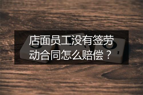 店面员工没有签劳动合同怎么赔偿？