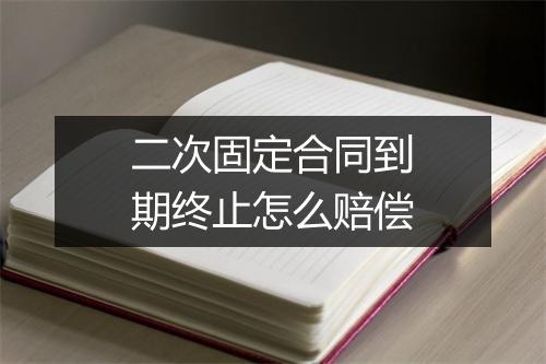 二次固定合同到期终止怎么赔偿