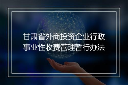 甘肃省外商投资企业行政事业性收费管理暂行办法
