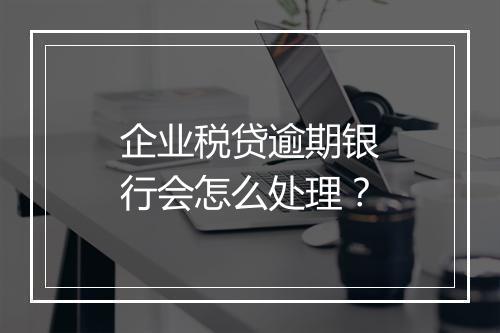 企业税贷逾期银行会怎么处理？