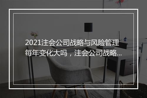 2021注会公司战略与风险管理每年变化大吗，注会公司战略与风险管理怎么学