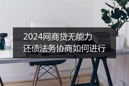 2024网商贷无能力还债法务协商如何进行
