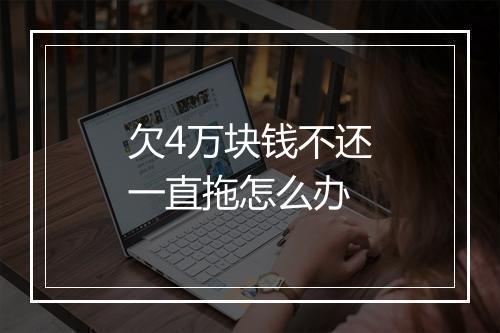 欠4万块钱不还一直拖怎么办