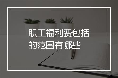 职工福利费包括的范围有哪些