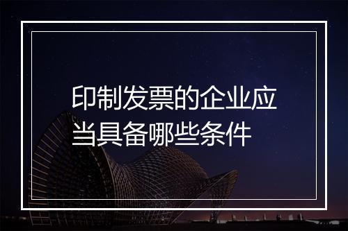 印制发票的企业应当具备哪些条件