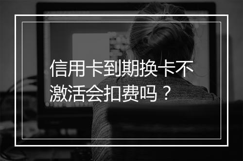 信用卡到期换卡不激活会扣费吗？