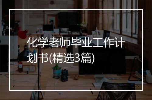化学老师毕业工作计划书(精选3篇)