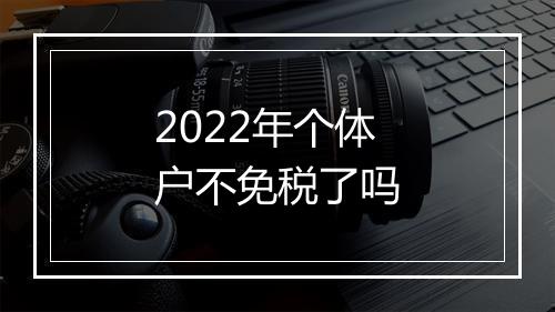 2022年个体户不免税了吗