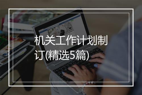 机关工作计划制订(精选5篇)
