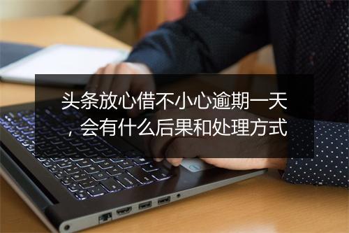 头条放心借不小心逾期一天，会有什么后果和处理方式