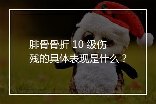 腓骨骨折 10 级伤残的具体表现是什么？