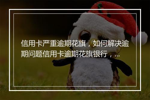 信用卡严重逾期花旗，如何解决逾期问题信用卡逾期花旗银行，如何避免逾期利息和罚款