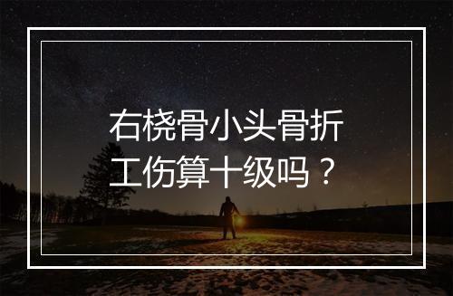 右桡骨小头骨折工伤算十级吗？